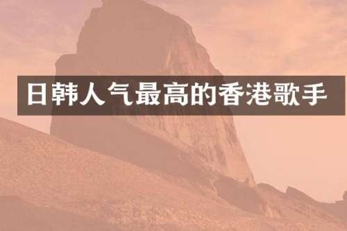 日韩人气最高的香港歌手