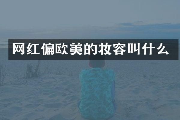 网红偏欧美的妆容叫什么