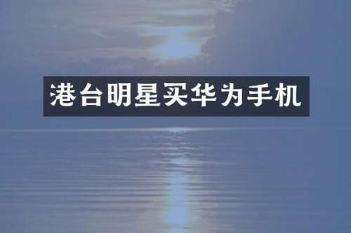 港台明星买华为手机