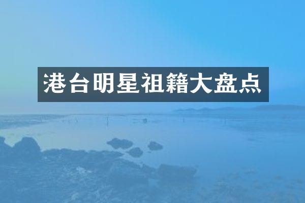 港台明星祖籍大盘点
