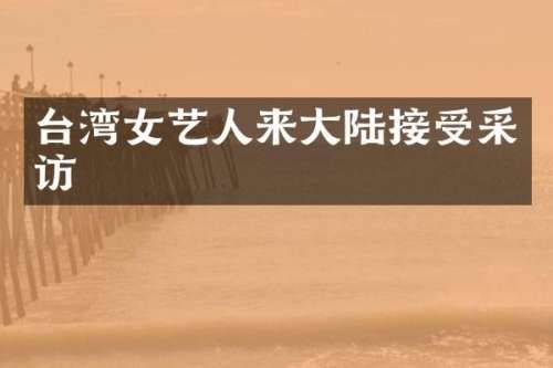 台湾女艺人来大陆接受采访