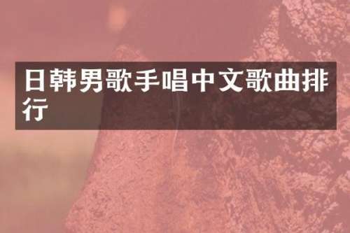 日韩男歌手唱中文歌曲排行