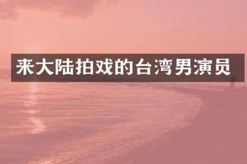 来大陆拍戏的台湾男演员