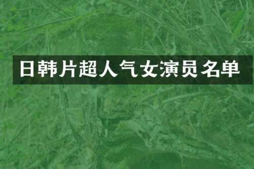 日韩片超人气女演员名单
