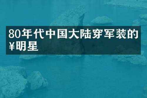 80年代中国大陆穿军装的女明星