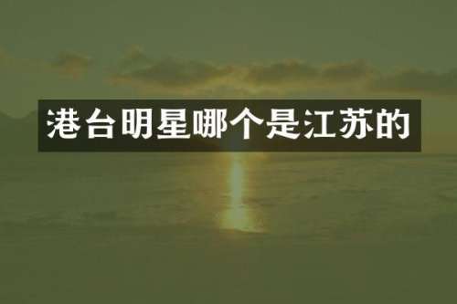 港台明星哪个是江苏的