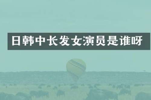 日韩中长发女演员是谁呀