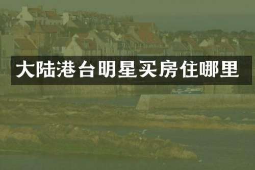 大陆港台明星买房住哪里