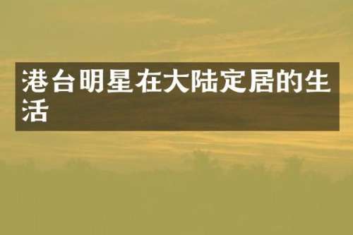 港台明星在大陆定居的生活