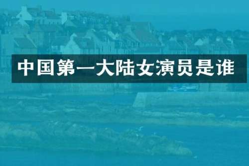 中国第一大陆女演员是谁