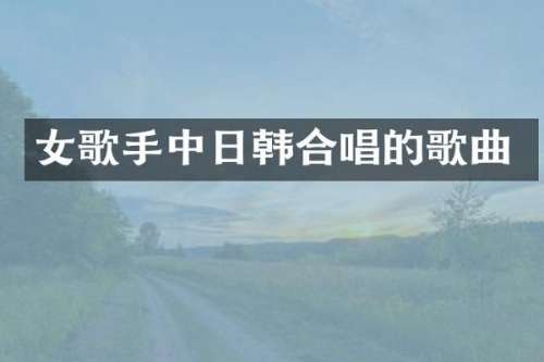 女歌手中日韩合唱的歌曲