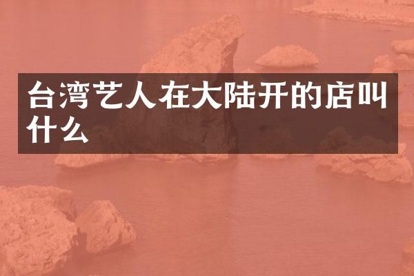 台湾艺人在大陆开的店叫什么