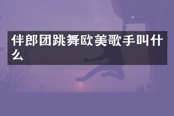 伴郎团跳舞欧美歌手叫什么