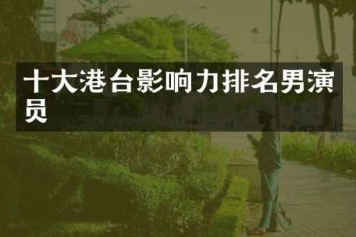 十大港台影响力排名男演员