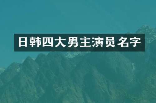 日韩四大男主演员名字