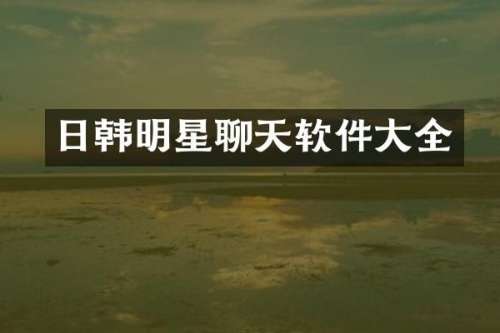 日韩明星聊天软件大全