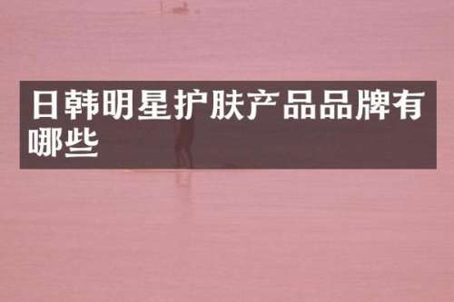 日韩明星护肤产品品牌有哪些