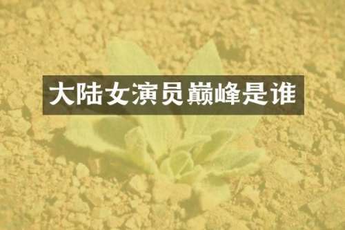 大陆女演员巅峰是谁