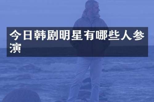 今日韩剧明星有哪些人参演