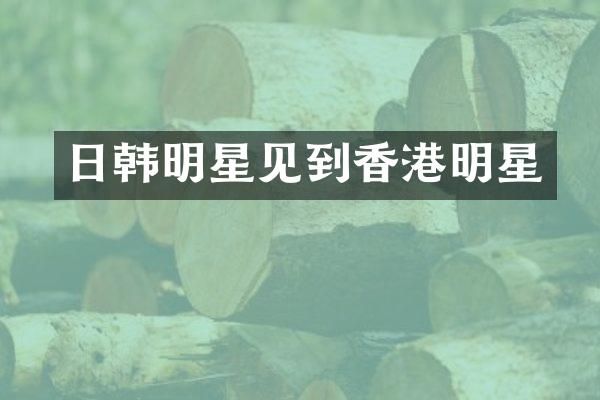 日韩明星见到香港明星