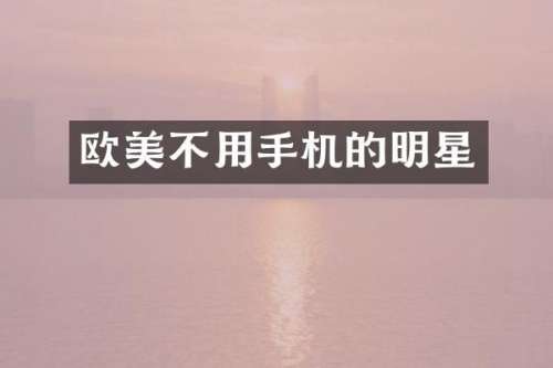 欧美不用手机的明星