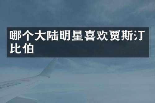 哪个大陆明星喜欢贾斯汀比伯