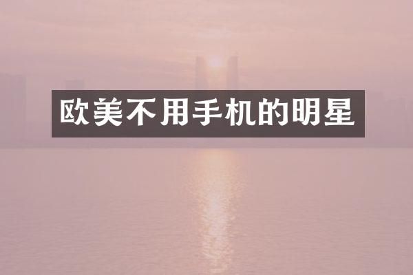 欧美不用手机的明星