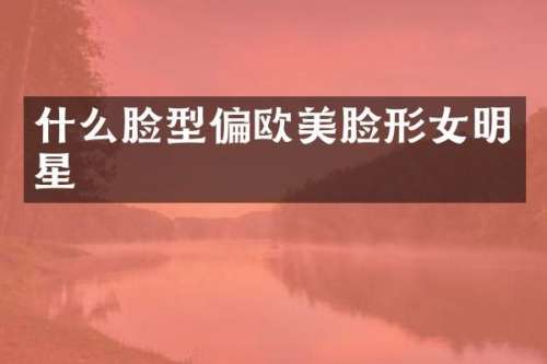 什么脸型偏欧美脸形女明星