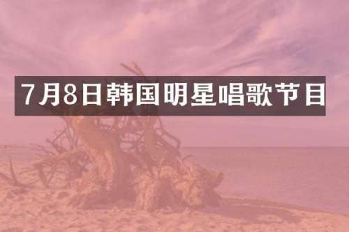 7月8日韩国明星唱歌节目
