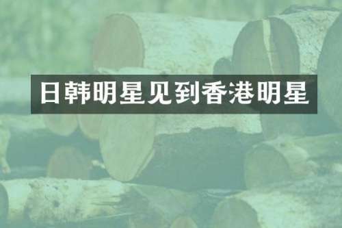 日韩明星见到香港明星