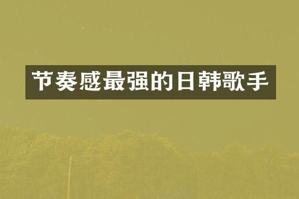节奏感最强的日韩歌手