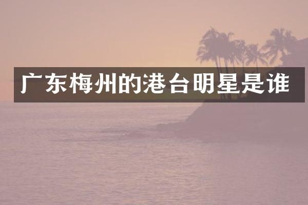 广东梅州的港台明星是谁