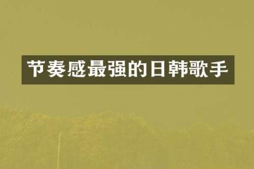 节奏感最强的日韩歌手