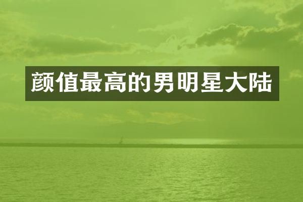 颜值最高的男明星大陆