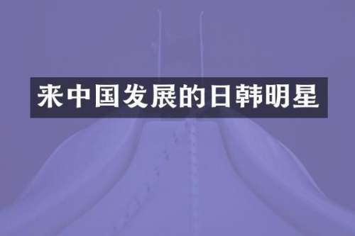 来中国发展的日韩明星