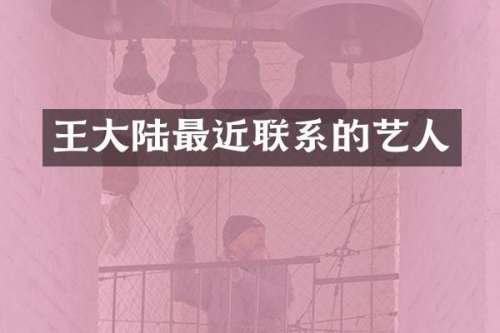 王大陆最近联系的艺人