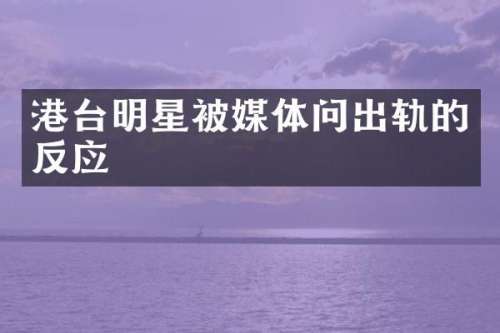 港台明星被媒体问出轨的反应