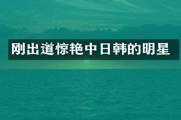 刚出道惊艳中日韩的明星
