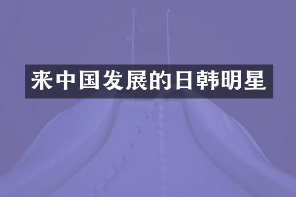 来中国发展的日韩明星