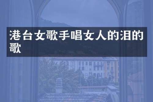 港台女歌手唱女人的泪的歌