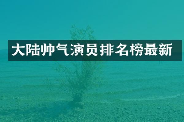 大陆帅气演员排名榜最新