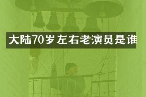 大陆70岁左右老演员是谁