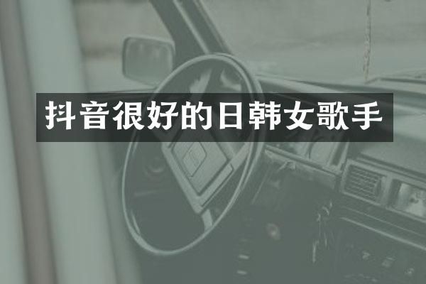 抖音很好的日韩女歌手