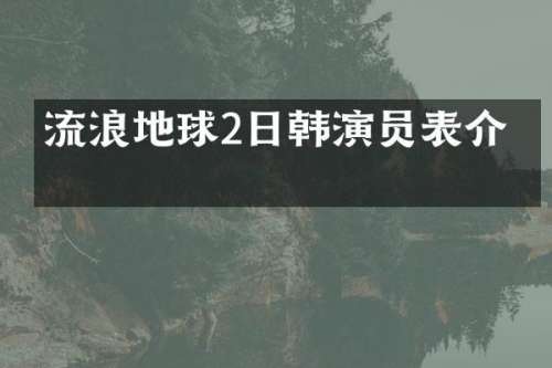 流浪地球2日韩演员表介绍