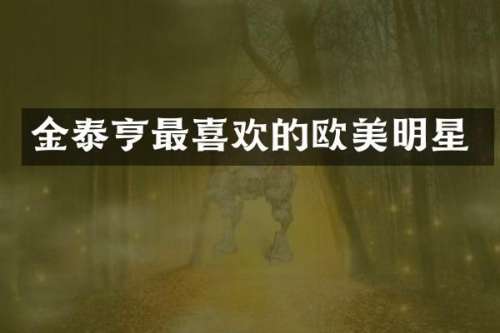 金泰亨最喜欢的欧美明星