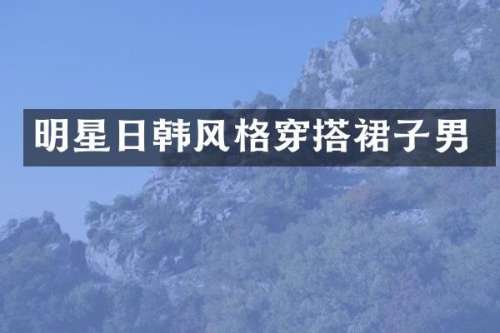 明星日韩风格穿搭裙子男