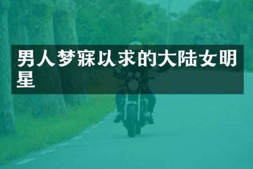 男人梦寐以求的大陆女明星
