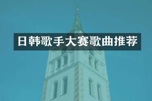 日韩歌手大赛歌曲推荐