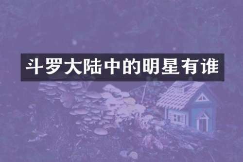 斗罗大陆中的明星有谁