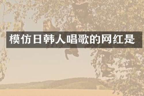 模仿日韩人唱歌的网红是
